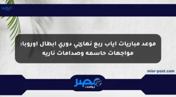 موعد مباريات إياب ربع نهائي دوري أبطال أوروبا: مواجهات حاسمة وصدامات نارية